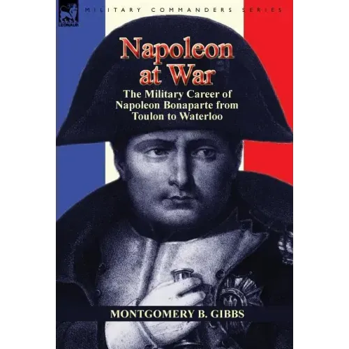 Napoleon at War: the Military Career of Napoleon Bonaparte from Toulon to Waterloo