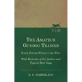 The Amateur Gundog Trainer - Force System Without the Whip - With Portraits of the Author and Typical Bird Dogs