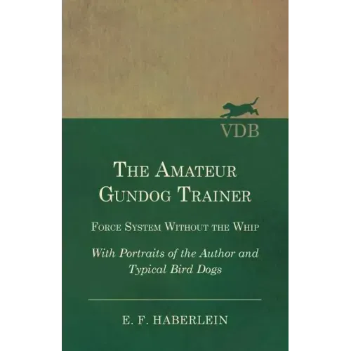 The Amateur Gundog Trainer - Force System Without the Whip - With Portraits of the Author and Typical Bird Dogs