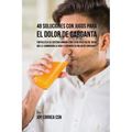 48 Soluciones Con Jugos Para el Dolor de Garganta: Fortalezca su Sistema Inmune Con Estas Recetas de Jugos Que Le Cambiarán la Vida y Curarán su Dolor