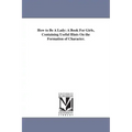 How to Be A Lady: A Book For Girls, Containing Useful Hints On the Formation of Character.