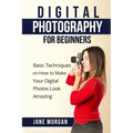Digital Photography For Beginners: Basic Techniques on How to Make Your Digital Photos Look Amazing