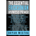 The Essential Ericksonian Hypnosis Primer: How-To Master Hypnotic Persuasion, And Covert, Indirect, Conversational Hypnosis; So You Can Change Minds A
