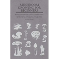 Mushroom Growing for Beginners - With Chapters on Composting, Spawning, Picking and Pest Control