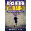 Declutter Your Mind: The art Of Decluttering And Organizing Your Life...