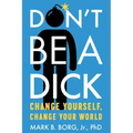 Don't Be a Dick: Change Yourself, Change Your World