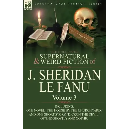 The Collected Supernatural and Weird Fiction of J. Sheridan Le Fanu: Volume 3-Including One Novel 'The House by the Churchyard, ' and One Short Story,