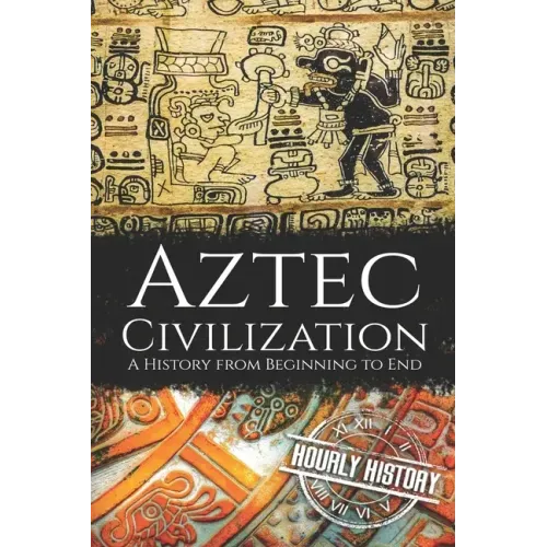 Aztec Civilization: A History from Beginning to End