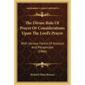 The Divine Rule Of Prayer Or Considerations Upon The Lord's Prayer: With Various Forms Of Analysis And Paraphrase (1866)