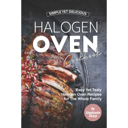 Simple Yet Delicious Halogen Oven Cookbook: Easy Yet Tasty Halogen Oven Recipes for The Whole Family