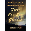 Never Can Say Goodbye: Answers to Life's Greatest Mysteries