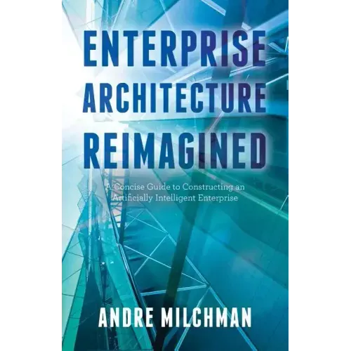 Enterprise Architecture Reimagined: A Concise Guide to Constructing an Artificially Intelligent Enterprise