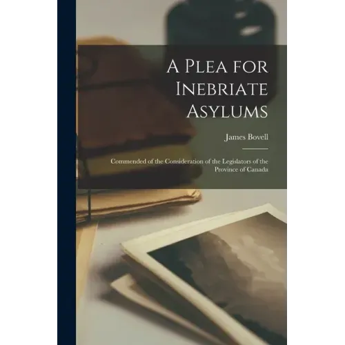 A Plea for Inebriate Asylums [microform]: Commended of the Consideration of the Legislators of the Province of Canada