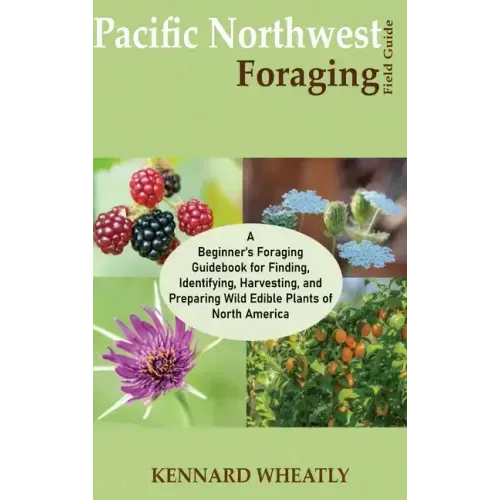 Pacific Northwest Foraging Field Guide: A Beginner's Foraging Guidebook for Finding, Identifying, Harvesting, and Preparing Wild Edible Plants of Nort