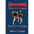 Kickboxing: The Cross, Hook, And Uppercut: From Initiation To Knockout: Everything You Need To Know (and more) To Master The Pain Game