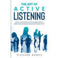 The Art of Active Listening: How to Listen Effectively in 10 Simple Steps to Improve Relationships and Increase Productivity