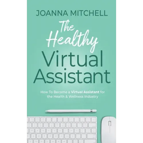 The Healthy Virtual Assistant: How to Become a Virtual Assistant for the Health and Wellness Industry