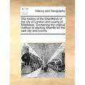The History of the Sheriffdom of the City of London and County of Middlesex. Containing the Original Method of Electing Sheriffs for the Said City and