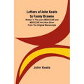 Letters of John Keats to Fanny Brawne; Written in the years MDCCCXIX and MDCCCXX and now given from the original manuscripts
