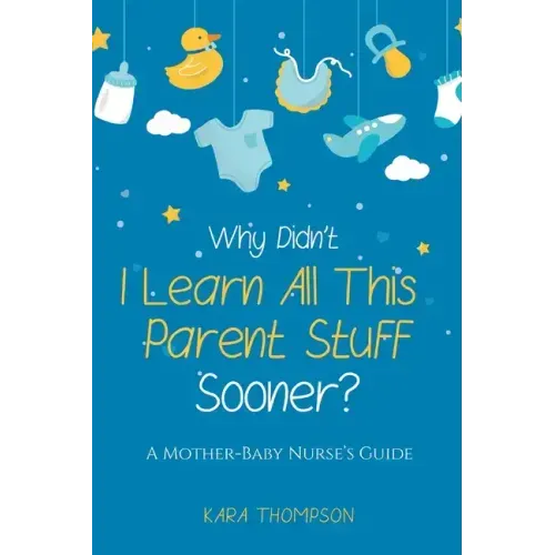 Why Didn't I Learn All This Parent Stuff Sooner?: A Mother-Baby Nurse's Guide