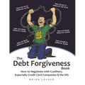 The Debt Forgiveness Book: How to Negotiate with Creditors, Especially Credit Card Companies & the IRS