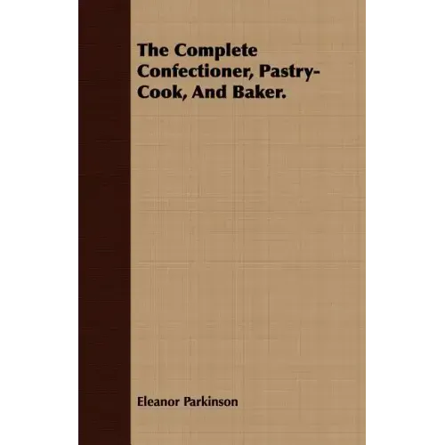 The Complete Confectioner, Pastry-Cook, And Baker.