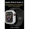 Apple Watch Series 5: The iWatch Beginners & Seniors Tutorial Guide for Exploring WatchOS 6 on all Apple watch series 5, 4, 3 and 2 respectively