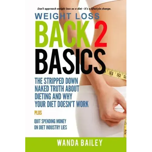 Weight Loss Back 2 Basics: The Stripped Down Naked Truth About Dieting and Why Your Diet Doesn't Work