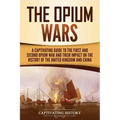The Opium Wars: A Captivating Guide to the First and Second Opium War and Their Impact on the History of the United Kingdom and China