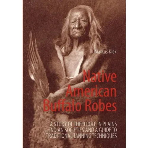 Native American Buffalo Robes: A study of their Role in Plains Indian Societies and a Guide to Traditional Tanning Techniques