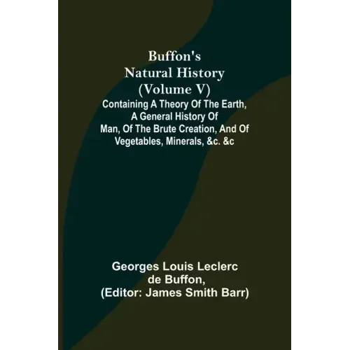 Buffon's Natural History (Volume V); Containing a Theory of the Earth, a General History of Man, of the Brute Creation, and of Vegetables, Minerals, &