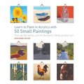 Learn to Paint in Acrylics with 50 Small Paintings: Pick Up the Skills * Put on the Paint * Hang Up Your Art