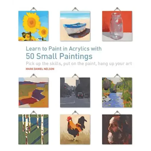 Learn to Paint in Acrylics with 50 Small Paintings: Pick Up the Skills * Put on the Paint * Hang Up Your Art