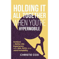 Holding It All Together When You're Hypermobile: Achieve a Better Life Experience with EDS, POTS, and Joint Instability