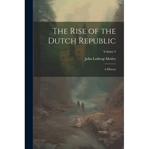 The Rise of the Dutch Republic: A History; Volume 3
