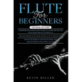 Flute for Beginners: 3 in 1- Comprehensive Beginners Guide+ Tips and Tricks+ Advanced Guide of Top Notch Music and Songs to be Played Using a Flute