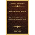 This Is Wendell Willkie: A Collection of Speeches and Writings on Present-Day Issues