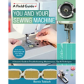 You and Your Sewing Machine: A Sewist's Guide to Troubleshooting, Maintenance, Tips & Techniques