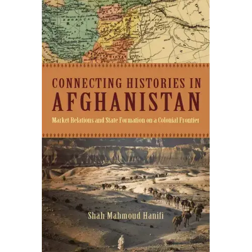 Connecting Histories in Afghanistan: Market Relations and State Formation on a Colonial Frontier