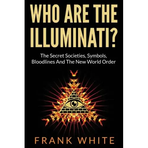 Who Are The Illuminati? The Secret Societies, Symbols, Bloodlines and The New World Order