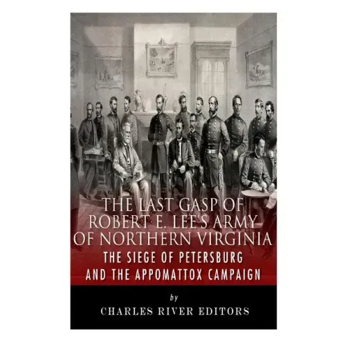 The Last Gasp of Robert E. Lee's Army of Northern Virginia: The Siege of Petersburg and the Appomattox Campaign