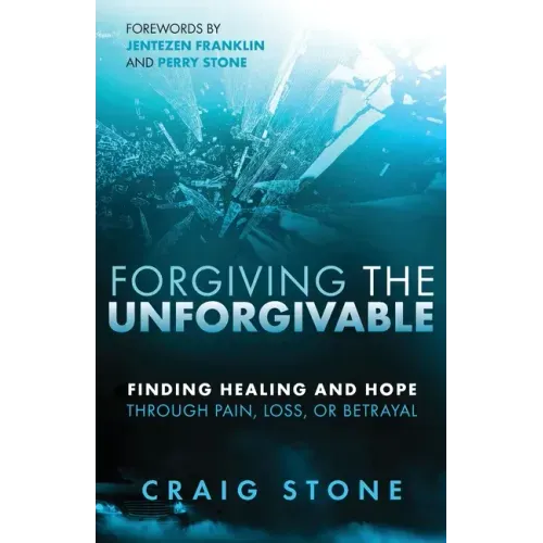 Forgiving the Unforgivable: Finding Healing and Hope Through Pain, Loss, or Betrayal