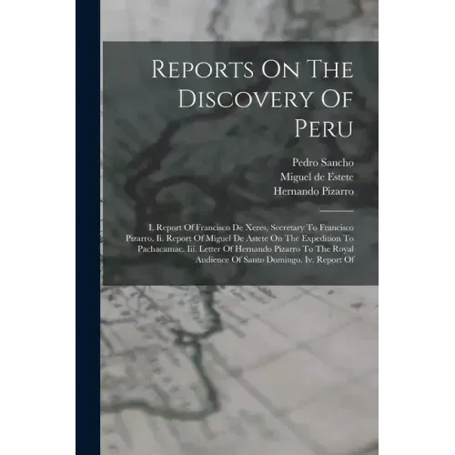 Reports On The Discovery Of Peru: I. Report Of Francisco De Xeres, Secretary To Francisco Pizarro. Ii. Report Of Miguel De Astete On The Expedition To