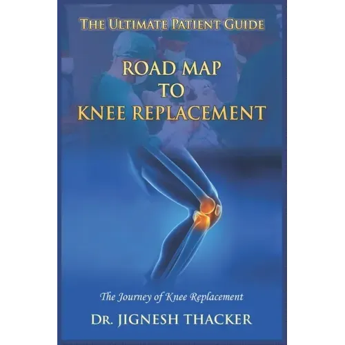 Road Map to Knee Replacement: The Journey Of Knee Replacement, Ultimate Patient Guide