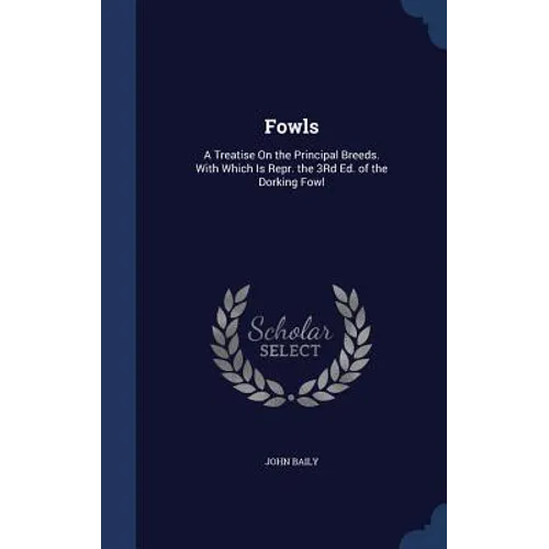 Fowls: A Treatise On the Principal Breeds. With Which Is Repr. the 3Rd Ed. of the Dorking Fowl