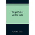 Things mother used to make: a collection of old time recipes, some nearly one hundred years old and never published before