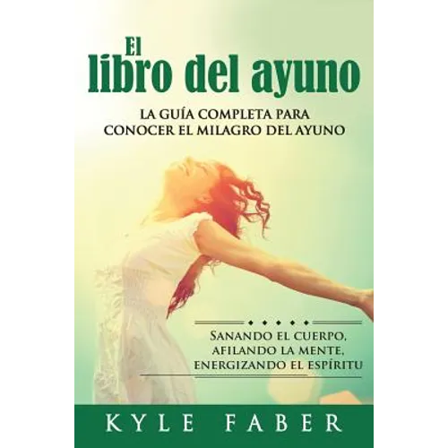 El libro del ayuno: La guía completa para desbloquear el milagro del ayuno: Sanando el cuerpo, afilando la mente, energizando el espíritu