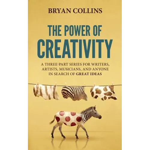 The Power of Creativity: A Three-Part Series for Writers, Artists, Musicians and Anyone in Search of Great Ideas