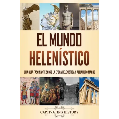 El mundo helenístico: Una guía fascinante sobre la época helenística y Alejandro Magno