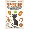 Guía de las Supersticiones: Todo lo que Querías Saber Acerca de las Supersticiones más Comúnes Alrededor del Mundo